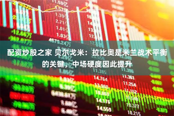 配资炒股之家 贝尔戈米：拉比奥是米兰战术平衡的关键，中场硬度因此提升