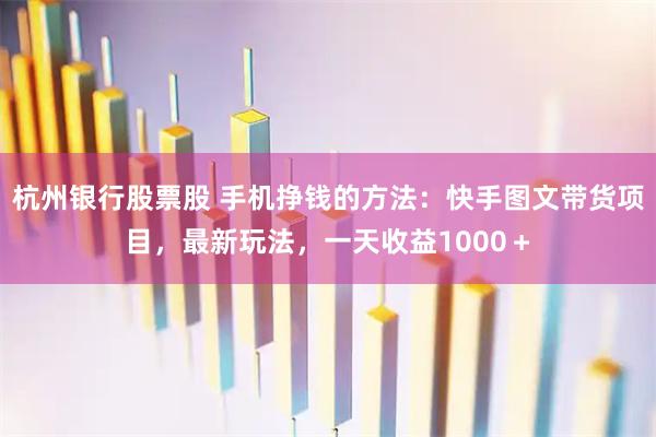 杭州银行股票股 手机挣钱的方法：快手图文带货项目，最新玩法，一天收益1000＋