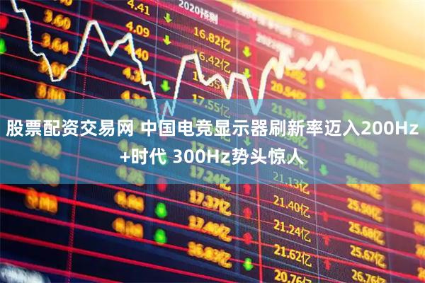 股票配资交易网 中国电竞显示器刷新率迈入200Hz+时代 300Hz势头惊人