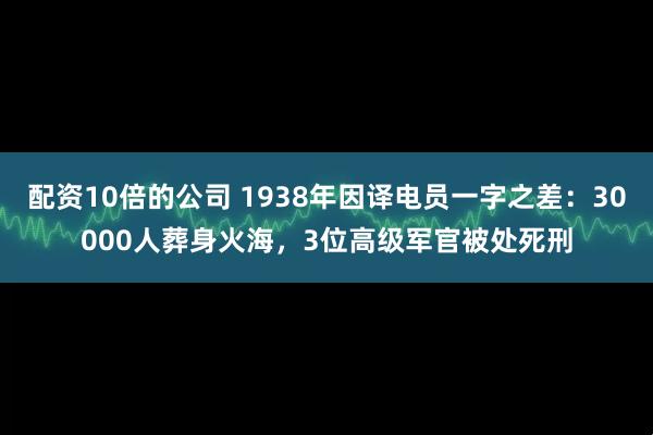 配资10倍的公司 1938年因译电员一字之差：30000人葬身火海，3位高级军官被处死刑