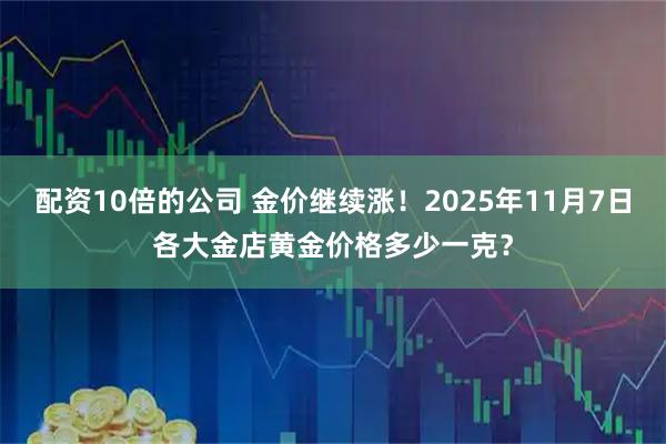 配资10倍的公司 金价继续涨！2025年11月7日各大金店黄金价格多少一克？