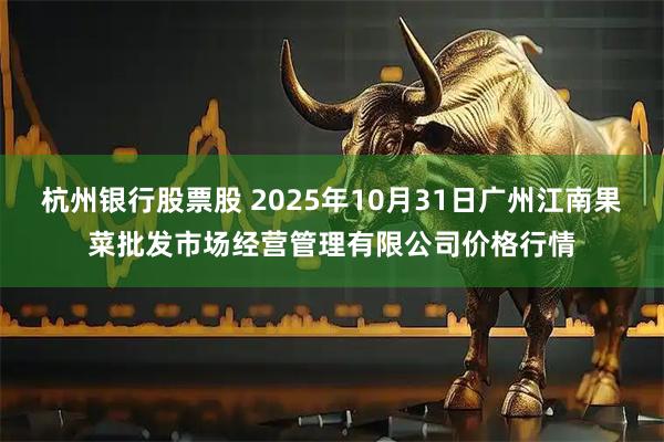 杭州银行股票股 2025年10月31日广州江南果菜批发市场经营管理有限公司价格行情