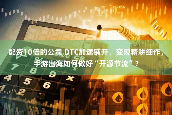 配资10倍的公司 DTC加速铺开、变现精耕细作，手游出海如何做好“开源节流”？