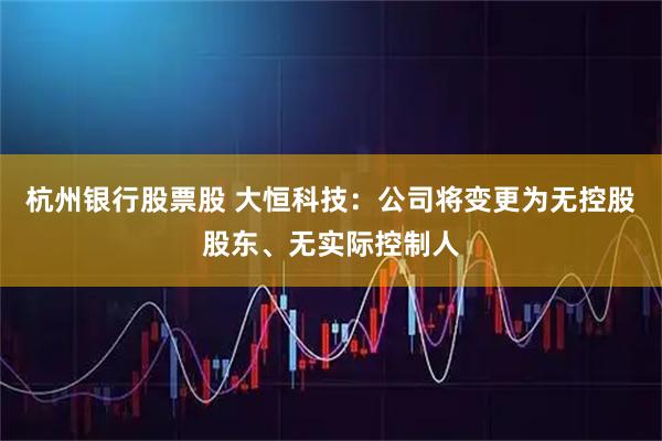 杭州银行股票股 大恒科技：公司将变更为无控股股东、无实际控制人