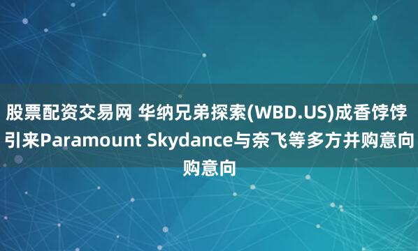 股票配资交易网 华纳兄弟探索(WBD.US)成香饽饽 引来Paramount Skydance与奈飞等多方并购意向