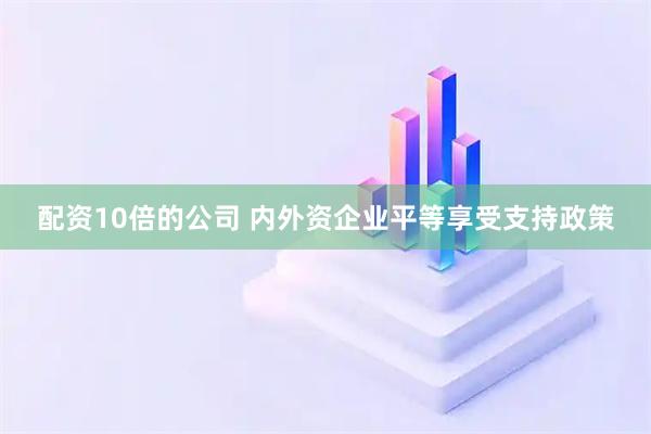 配资10倍的公司 内外资企业平等享受支持政策