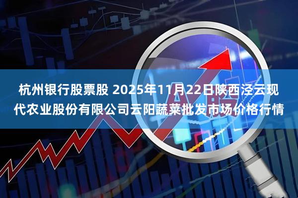 杭州银行股票股 2025年11月22日陕西泾云现代农业股份有限公司云阳蔬菜批发市场价格行情