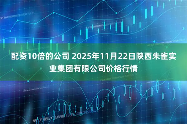 配资10倍的公司 2025年11月22日陕西朱雀实业集团有限公司价格行情