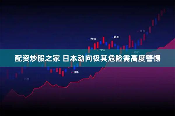 配资炒股之家 日本动向极其危险需高度警惕