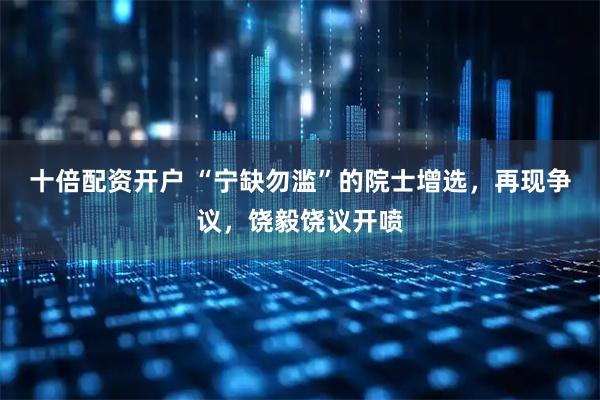 十倍配资开户 “宁缺勿滥”的院士增选，再现争议，饶毅饶议开喷