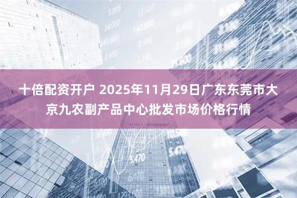 十倍配资开户 2025年11月29日广东东莞市大京九农副产品中心批发市场价格行情