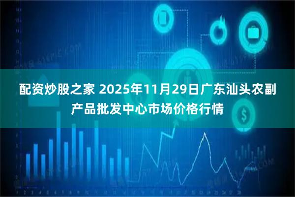 配资炒股之家 2025年11月29日广东汕头农副产品批发中心市场价格行情