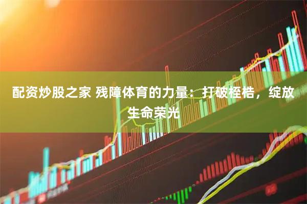 配资炒股之家 残障体育的力量：打破桎梏，绽放生命荣光