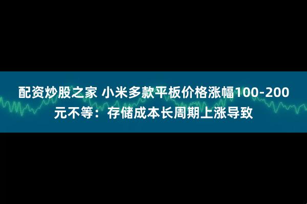 配资炒股之家 小米多款平板价格涨幅100-200元不等：存储成本长周期上涨导致
