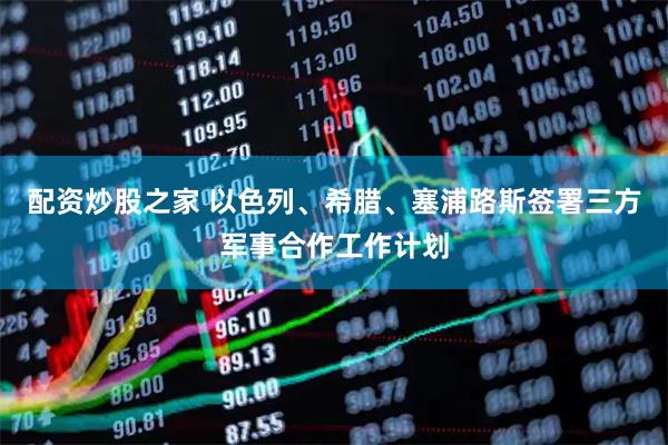 配资炒股之家 以色列、希腊、塞浦路斯签署三方军事合作工作计划