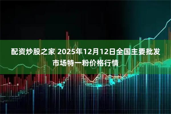 配资炒股之家 2025年12月12日全国主要批发市场特一粉价格行情