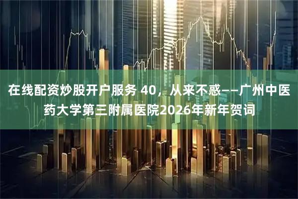 在线配资炒股开户服务 40，从来不惑——广州中医药大学第三附属医院2026年新年贺词