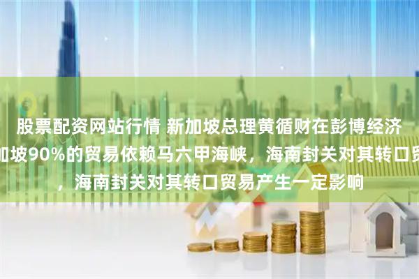 股票配资网站行情 新加坡总理黄循财在彭博经济论坛上表示，新加坡90%的贸易依赖马六甲海峡，海南封关对其转口贸易产生一定影响
