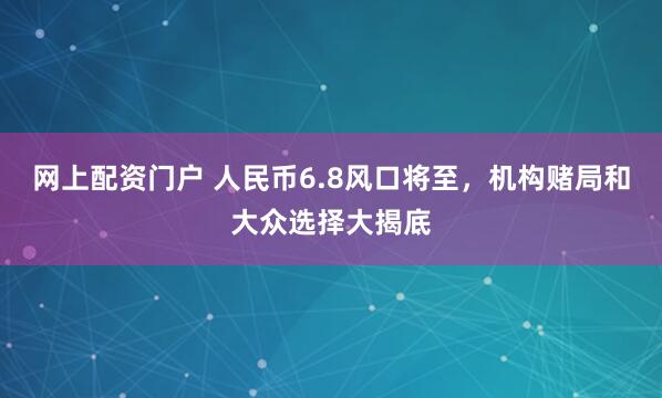 网上配资门户 人民币6.8风口将至，机构赌局和大众选择大揭底