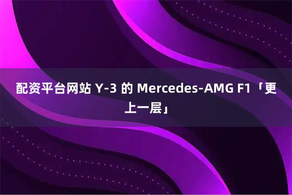 配资平台网站 Y-3 的 Mercedes-AMG F1「更上一层」
