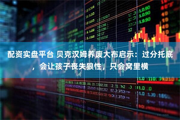 配资实盘平台 贝克汉姆养废大布启示：过分托底，会让孩子丧失狼性，只会窝里横