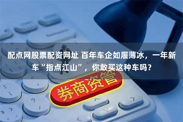 配点网股票配资网址 百年车企如履薄冰，一年新车“指点江山”，你敢买这种车吗？