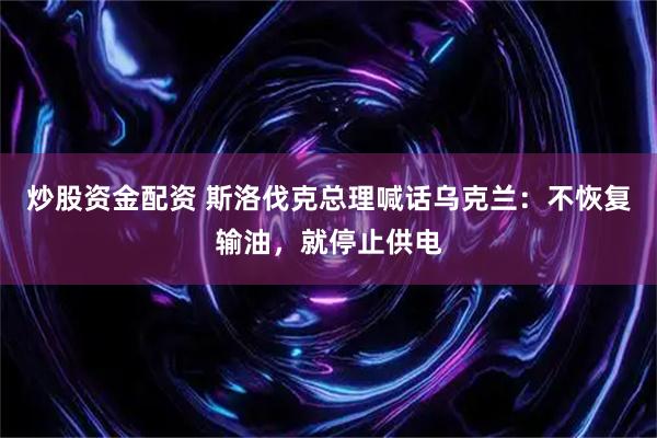 炒股资金配资 斯洛伐克总理喊话乌克兰：不恢复输油，就停止供电