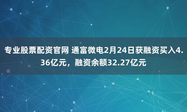 专业股票配资官网 通富微电2月24日获融资买入4.36亿元，融资余额32.27亿元