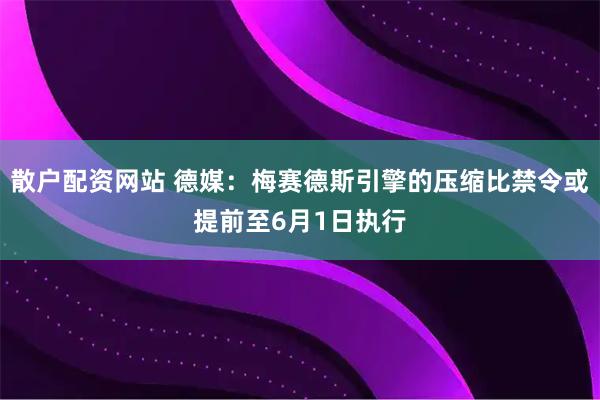 散户配资网站 德媒：梅赛德斯引擎的压缩比禁令或提前至6月1日执行