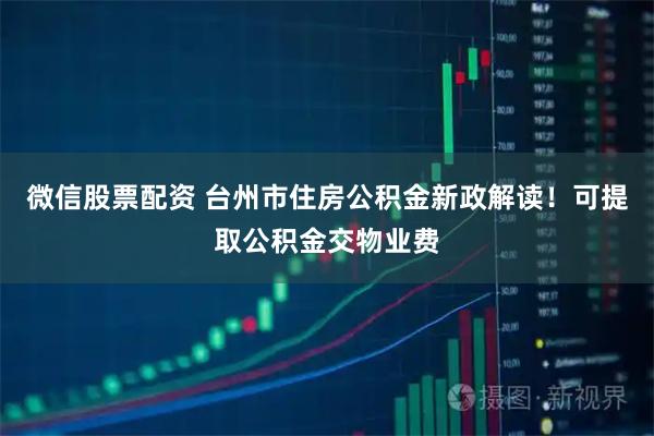 微信股票配资 台州市住房公积金新政解读！可提取公积金交物业费