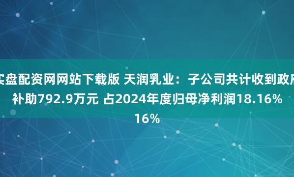 实盘配资网网站下载版 天润乳业：子公司共计收到政府补助792.9万元 占2024年度归母净利润18.16%