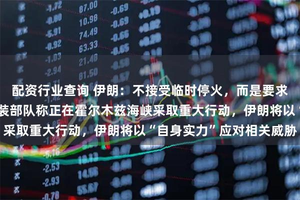 配资行业查询 伊朗：不接受临时停火，而是要求全面结束战争；伊朗武装部队称正在霍尔木兹海峡采取重大行动，伊朗将以“自身实力”应对相关威胁